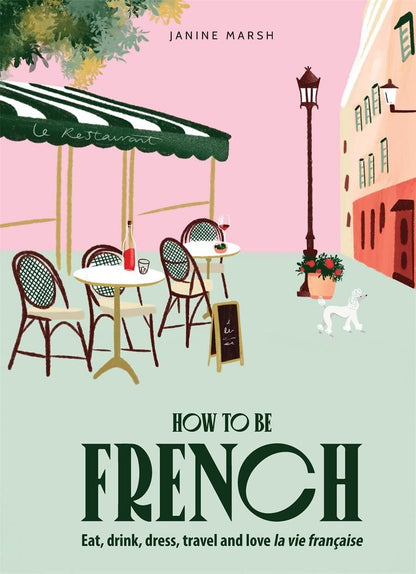 How to Be French: Eat Drink Dress Travel Love